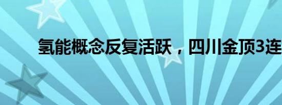 氢能概念反复活跃，四川金顶3连板