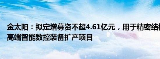 金太阳：拟定增募资不超4.61亿元，用于精密结构件制造与高端智能数控装备扩产项目