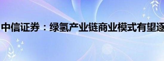 中信证券：绿氢产业链商业模式有望逐步确立