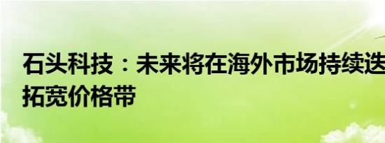 石头科技：未来将在海外市场持续迭代产品，拓宽价格带