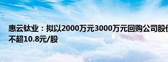 惠云钛业：拟以2000万元3000万元回购公司股份，回购价不超10.8元/股