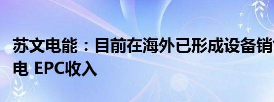 苏文电能：目前在海外已形成设备销售和供配电 EPC收入