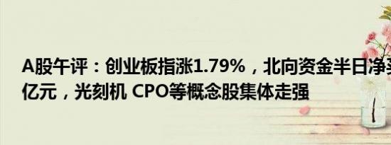 A股午评：创业板指涨1.79%，北向资金半日净买入超126亿元，光刻机 CPO等概念股集体走强