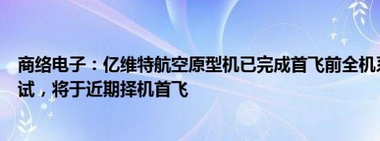 商络电子：亿维特航空原型机已完成首飞前全机系统联调测试，将于近期择机首飞