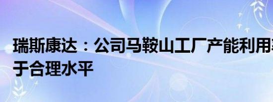 瑞斯康达：公司马鞍山工厂产能利用率目前处于合理水平