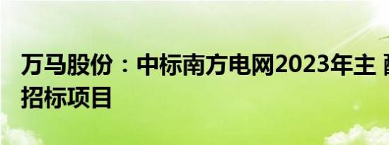 万马股份：中标南方电网2023年主 配网框架招标项目