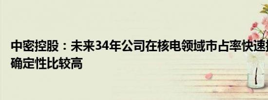 中密控股：未来34年公司在核电领域市占率快速提升可以说确定性比较高