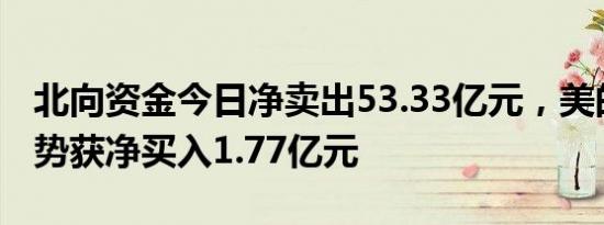 北向资金今日净卖出53.33亿元，美的集团逆势获净买入1.77亿元