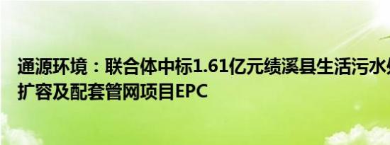 通源环境：联合体中标1.61亿元绩溪县生活污水处理厂二期扩容及配套管网项目EPC