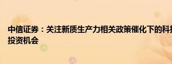 中信证券：关注新质生产力相关政策催化下的科技制造主题投资机会