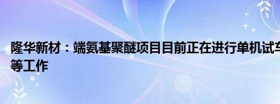 隆华新材：端氨基聚醚项目目前正在进行单机试车 仪表调试等工作