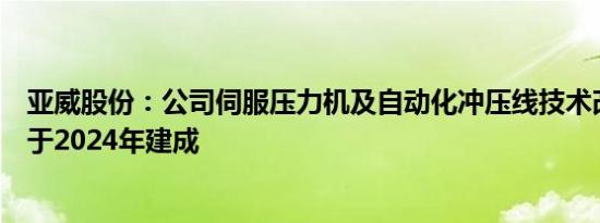 亚威股份：公司伺服压力机及自动化冲压线技术改造项目将于2024年建成