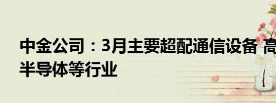 中金公司：3月主要超配通信设备 高端机械 半导体等行业