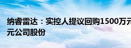 纳睿雷达：实控人提议回购1500万元3000万元公司股份