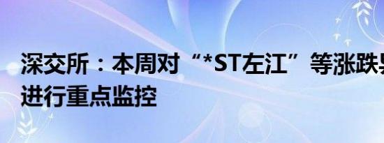 深交所：本周对“*ST左江”等涨跌异常证券进行重点监控