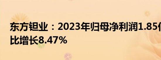 东方钽业：2023年归母净利润1.85亿元，同比增长8.47%