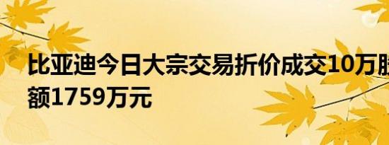 比亚迪今日大宗交易折价成交10万股，成交额1759万元