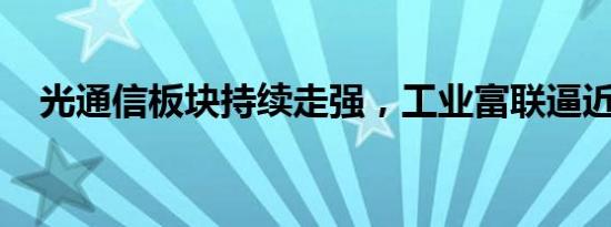 光通信板块持续走强，工业富联逼近涨停