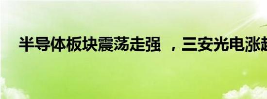 半导体板块震荡走强 ，三安光电涨超6%