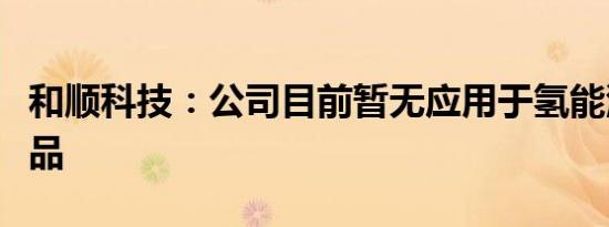 和顺科技：公司目前暂无应用于氢能源相关产品