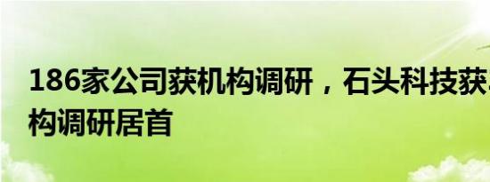 186家公司获机构调研，石头科技获300家机构调研居首