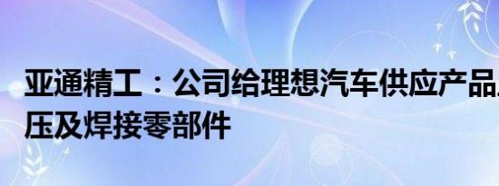 亚通精工：公司给理想汽车供应产品主要是冲压及焊接零部件