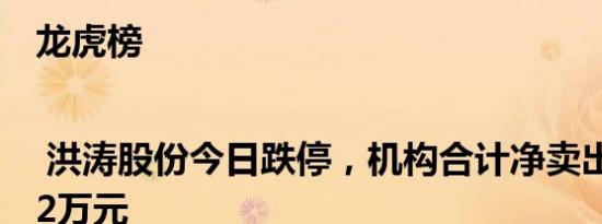 龙虎榜 | 洪涛股份今日跌停，机构合计净卖出2435.82万元