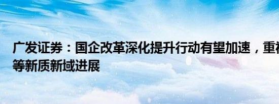 广发证券：国企改革深化提升行动有望加速，重视商业航天等新质新域进展