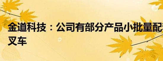 金道科技：公司有部分产品小批量配套氢能源叉车