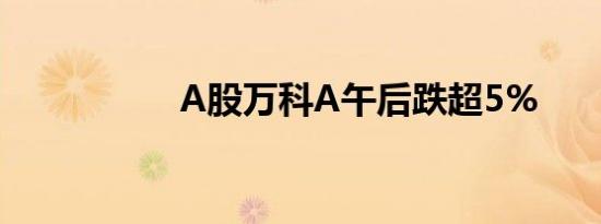 A股万科A午后跌超5%