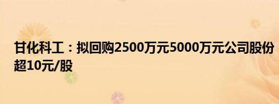 甘化科工：拟回购2500万元5000万元公司股份，回购价不超10元/股