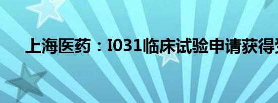 上海医药：I031临床试验申请获得受理