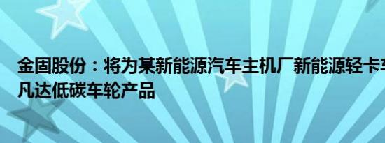 金固股份：将为某新能源汽车主机厂新能源轻卡车型提供阿凡达低碳车轮产品