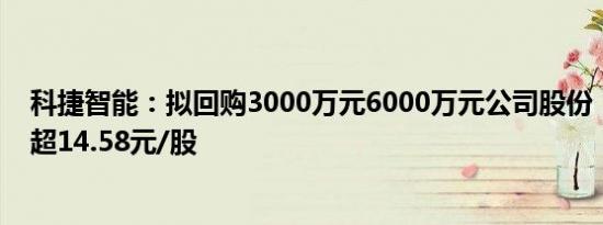 科捷智能：拟回购3000万元6000万元公司股份，回购价不超14.58元/股