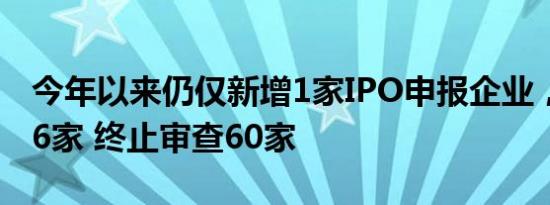 今年以来仍仅新增1家IPO申报企业，在审646家 终止审查60家