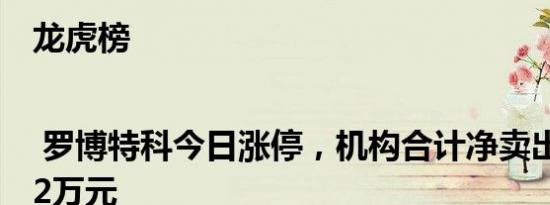 龙虎榜 | 罗博特科今日涨停，机构合计净卖出9635.62万元