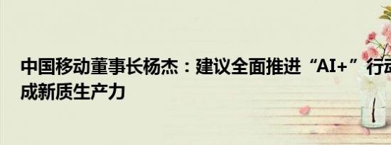 中国移动董事长杨杰：建议全面推进“AI+”行动，加快形成新质生产力