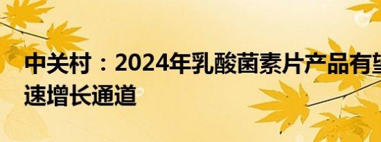 中关村：2024年乳酸菌素片产品有望进入快速增长通道