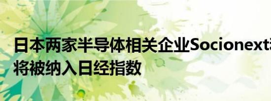 日本两家半导体相关企业Socionext和迪思科将被纳入日经指数