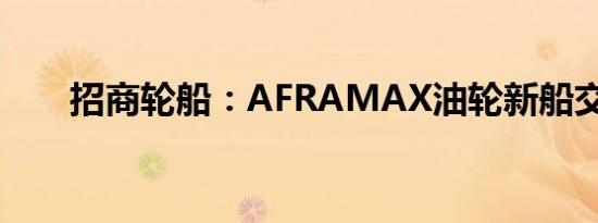 招商轮船：AFRAMAX油轮新船交付