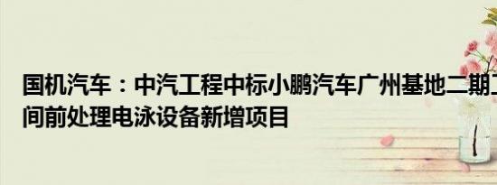 国机汽车：中汽工程中标小鹏汽车广州基地二期工厂涂装车间前处理电泳设备新增项目