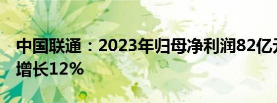 中国联通：2023年归母净利润82亿元，同比增长12%