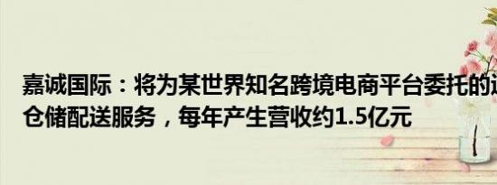 嘉诚国际：将为某世界知名跨境电商平台委托的运营方提供仓储配送服务，每年产生营收约1.5亿元