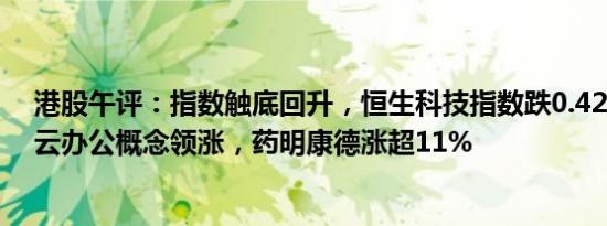 港股午评：指数触底回升，恒生科技指数跌0.42%，CXO 云办公概念领涨，药明康德涨超11%