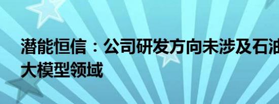 潜能恒信：公司研发方向未涉及石油勘探AI大模型领域