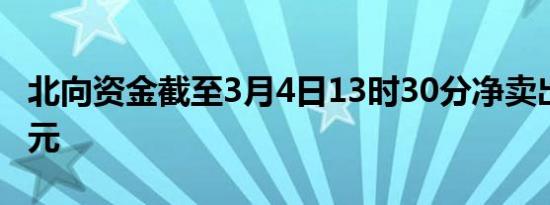 北向资金截至3月4日13时30分净卖出超50亿元