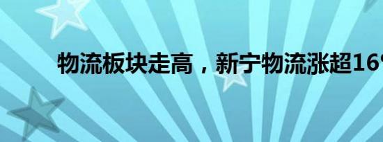 物流板块走高，新宁物流涨超16%