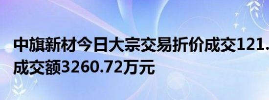 中旗新材今日大宗交易折价成交121.03万股，成交额3260.72万元