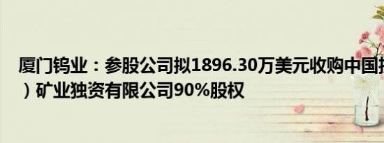 厦门钨业：参股公司拟1896.30万美元收购中国投资（老挝）矿业独资有限公司90%股权