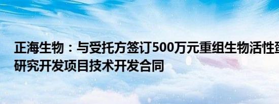 正海生物：与受托方签订500万元重组生物活性蛋白产品的研究开发项目技术开发合同